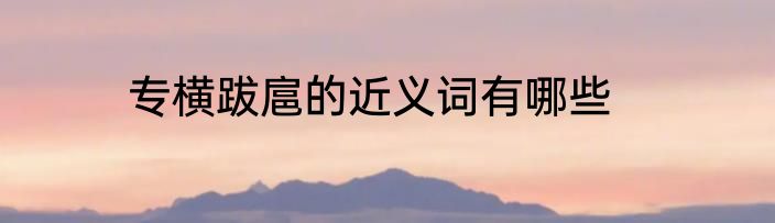 专横跋扈的近义词有哪些