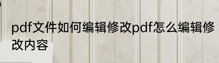pdf文件如何编辑修改pdf怎么编辑修改内容