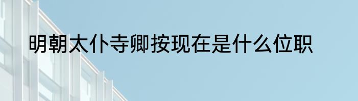 明朝太仆寺卿按现在是什么位职