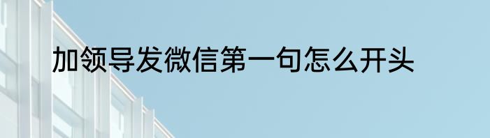 加领导发微信第一句怎么开头
