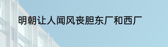 明朝让人闻风丧胆东厂和西厂
