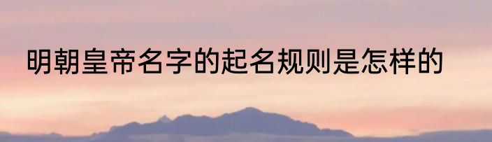 明朝皇帝名字的起名规则是怎样的