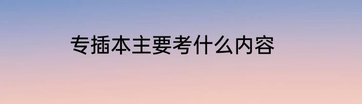 专插本主要考什么内容