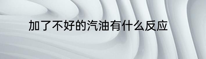 加了不好的汽油有什么反应