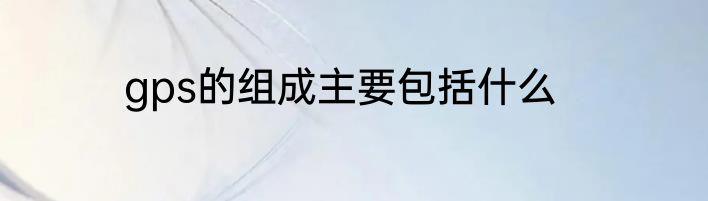 gps的组成主要包括什么