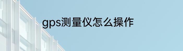 gps测量仪怎么操作