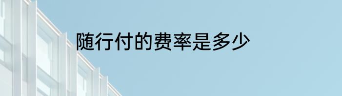 随行付的费率是多少