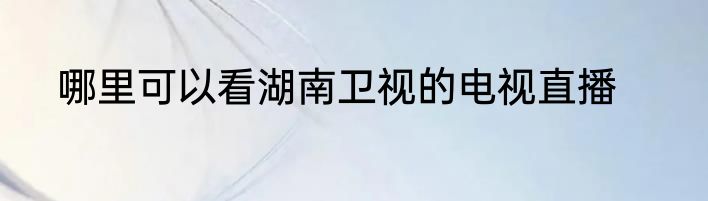 哪里可以看湖南卫视的电视直播