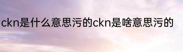 ckn是什么意思污的ckn是啥意思污的