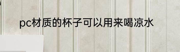 pc材质的杯子可以用来喝凉水