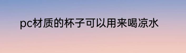 pc材质的杯子可以用来喝凉水