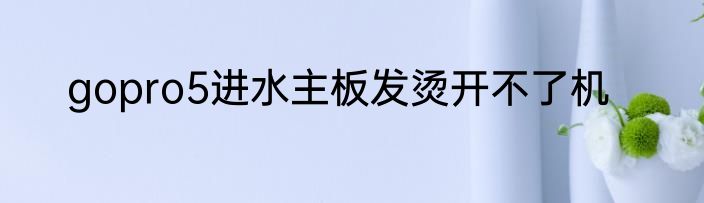 gopro5进水主板发烫开不了机