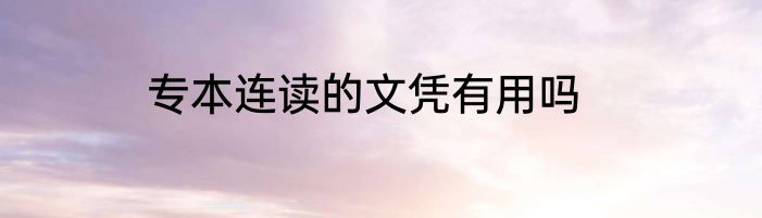 专本连读的文凭有用吗