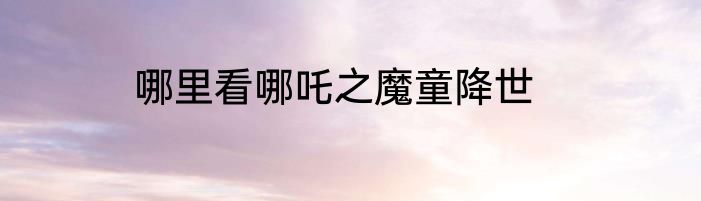 哪里看哪吒之魔童降世