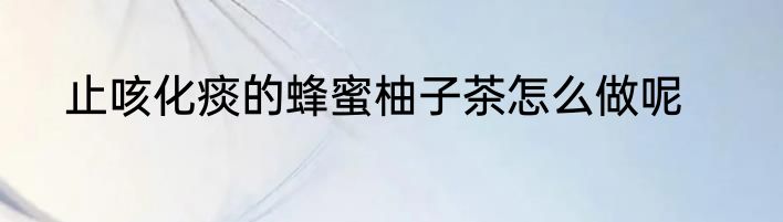止咳化痰的蜂蜜柚子茶怎么做呢