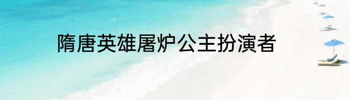 隋唐英雄屠炉公主扮演者