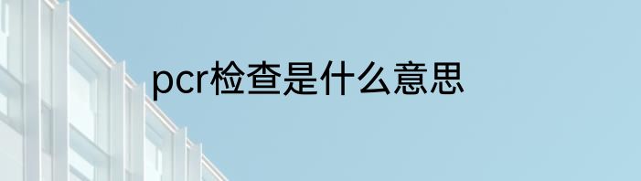 pcr检查是什么意思