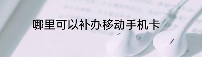 哪里可以补办移动手机卡