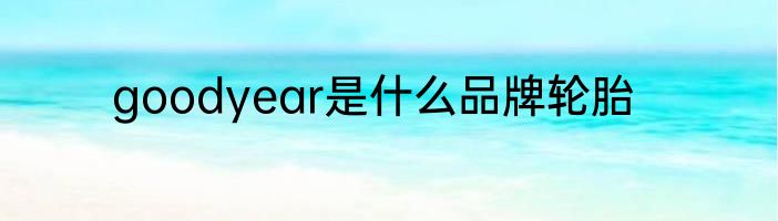 goodyear是什么品牌轮胎