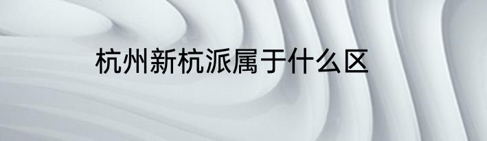 杭州新杭派属于什么区
