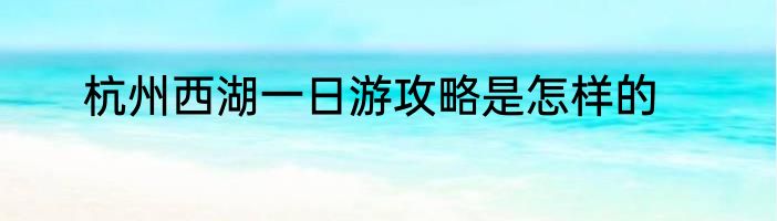 杭州西湖一日游攻略是怎样的