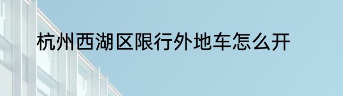 杭州西湖区限行外地车怎么开