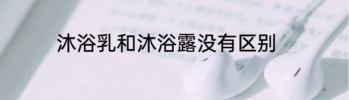沐浴乳和沐浴露没有区别