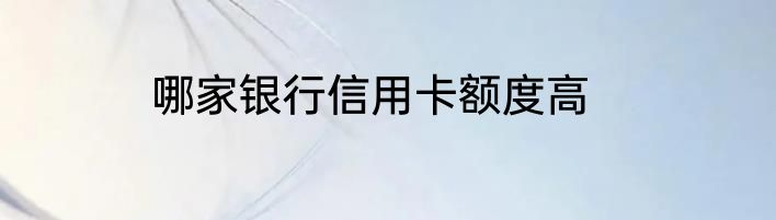 哪家银行信用卡额度高