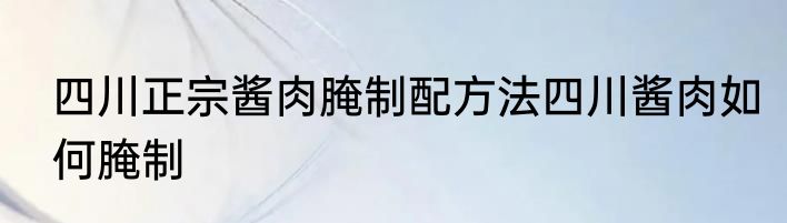 四川正宗酱肉腌制配方法四川酱肉如何腌制
