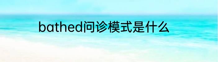 bathed问诊模式是什么