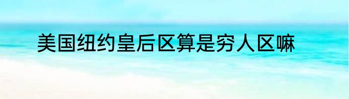 美国纽约皇后区算是穷人区嘛