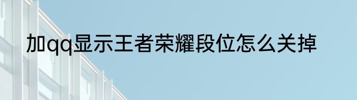 加qq显示王者荣耀段位怎么关掉