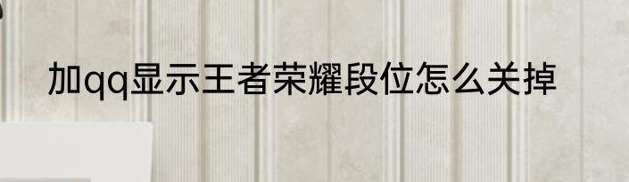 加qq显示王者荣耀段位怎么关掉