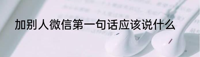 加别人微信第一句话应该说什么