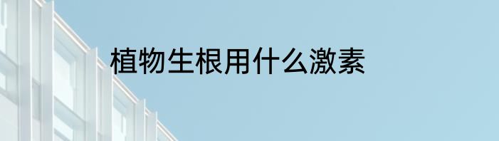 植物生根用什么激素