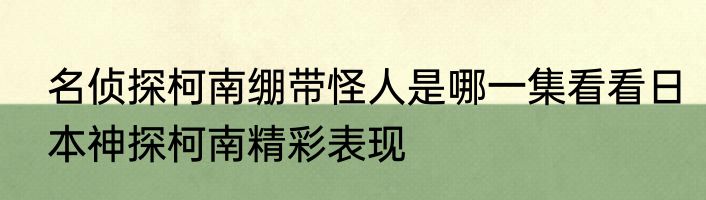 名侦探柯南绷带怪人是哪一集看看日本神探柯南精彩表现