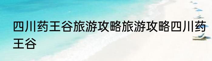 四川药王谷旅游攻略旅游攻略四川药王谷