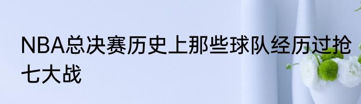 NBA总决赛历史上那些球队经历过抢七大战