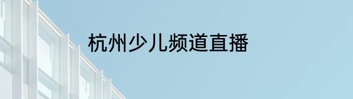 杭州少儿频道直播