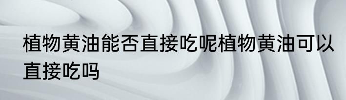 植物黄油能否直接吃呢植物黄油可以直接吃吗