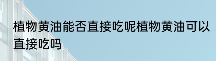 植物黄油能否直接吃呢植物黄油可以直接吃吗