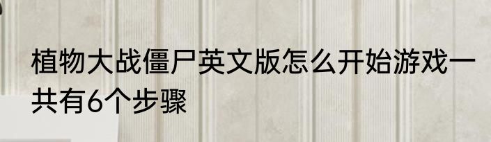 植物大战僵尸英文版怎么开始游戏一共有6个步骤
