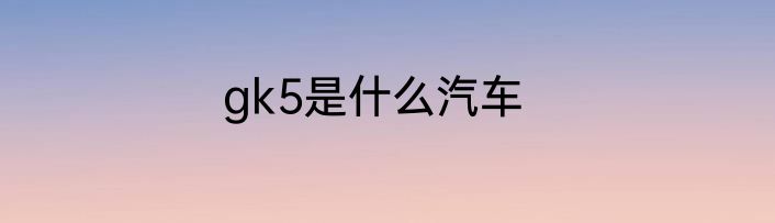 gk5是什么汽车