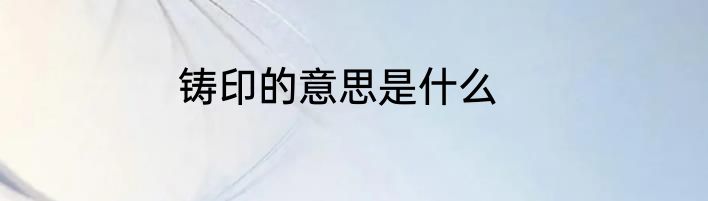 铸印的意思是什么