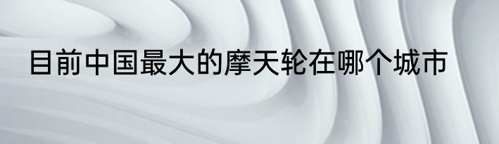 目前中国最大的摩天轮在哪个城市