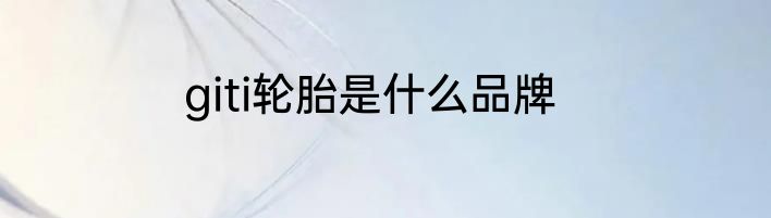 giti轮胎是什么品牌