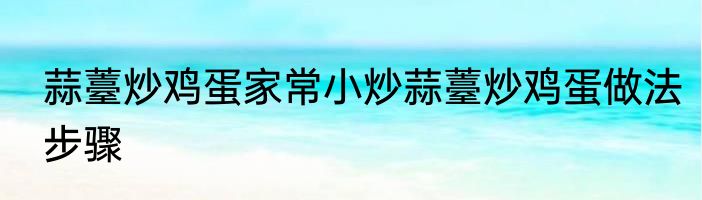 蒜薹炒鸡蛋家常小炒蒜薹炒鸡蛋做法步骤