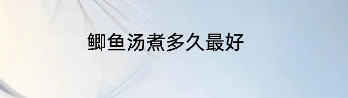鲫鱼汤煮多久最好