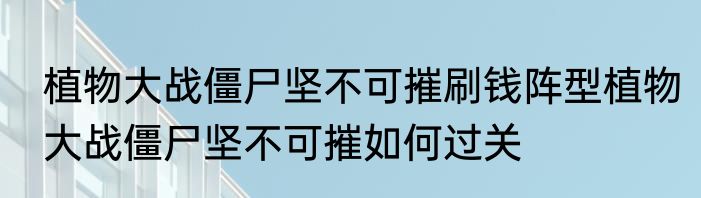 植物大战僵尸坚不可摧刷钱阵型植物大战僵尸坚不可摧如何过关