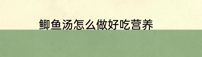 鲫鱼汤怎么做好吃营养
